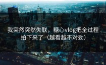 我突然突然失联，糖心vlog把全过程拍下来了（越看越不对劲）