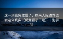 这一刻我突然懂了，原来人际边界也会这么真实（反复看了三遍）｜别学我