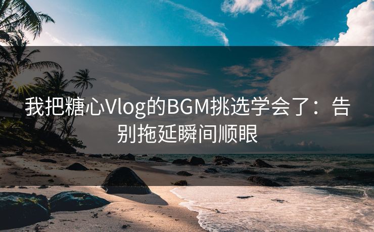 我把糖心Vlog的BGM挑选学会了:告别拖延瞬间顺眼 我把糖心Vlog的BGM挑选学会了:告别拖延瞬间顺眼