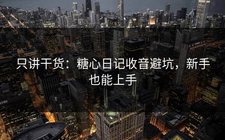 只讲干货：糖心日记收音避坑，新手也能上手  第1张