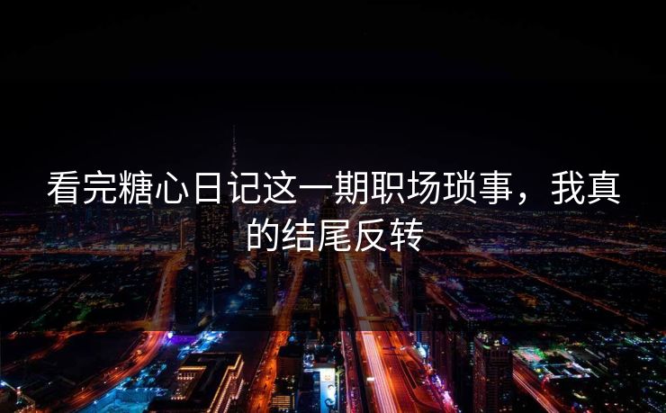 看完糖心日记这一期职场琐事，我真的结尾反转  第1张