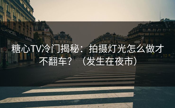 糖心TV冷门揭秘：拍摄灯光怎么做才不翻车？（发生在夜市）  第1张