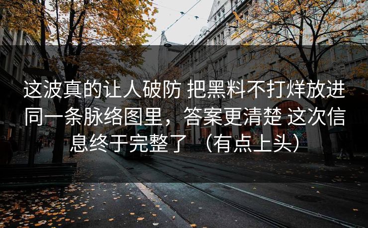 这波真的让人破防 把黑料不打烊放进同一条脉络图里，答案更清楚 这次信息终于完整了 （有点上头）  第1张
