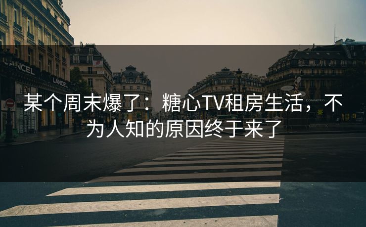 某个周末爆了：糖心TV租房生活，不为人知的原因终于来了  第1张