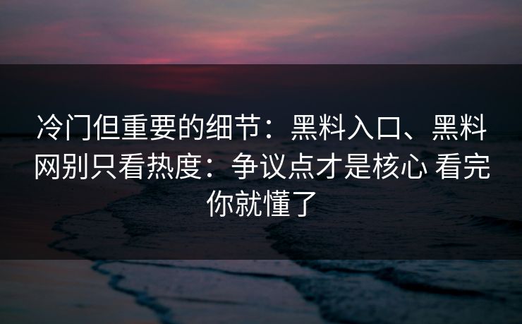 冷门但重要的细节：黑料入口、黑料网别只看热度：争议点才是核心 看完你就懂了  第1张