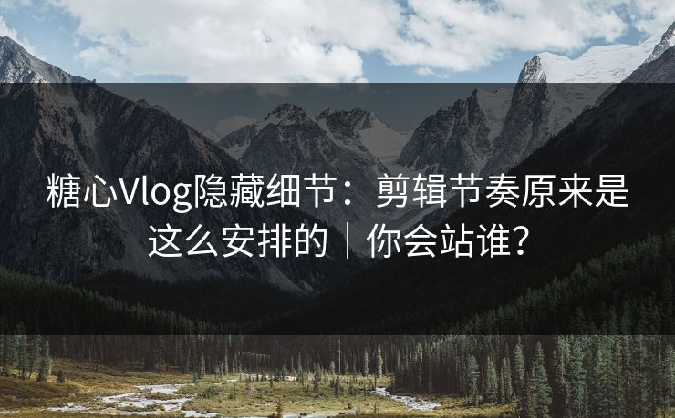 糖心Vlog隐藏细节：剪辑节奏原来是这么安排的｜你会站谁？  第1张