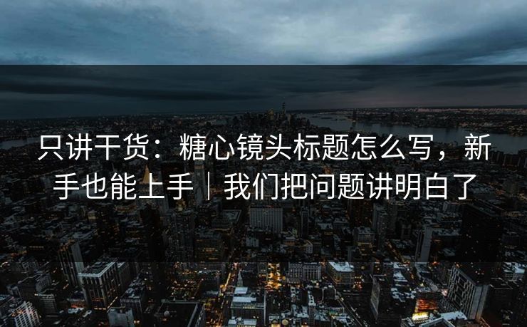 只讲干货：糖心镜头标题怎么写，新手也能上手｜我们把问题讲明白了  第1张