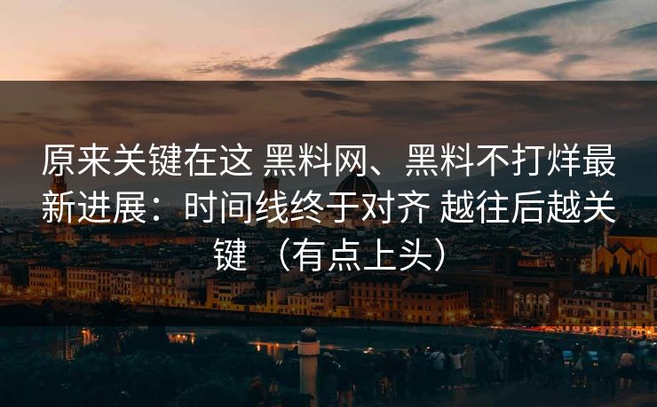 原来关键在这 黑料网、黑料不打烊最新进展：时间线终于对齐 越往后越关键 （有点上头）  第1张