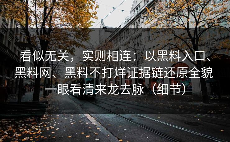 看似无关，实则相连：以黑料入口、黑料网、黑料不打烊证据链还原全貌 一眼看清来龙去脉（细节）  第1张