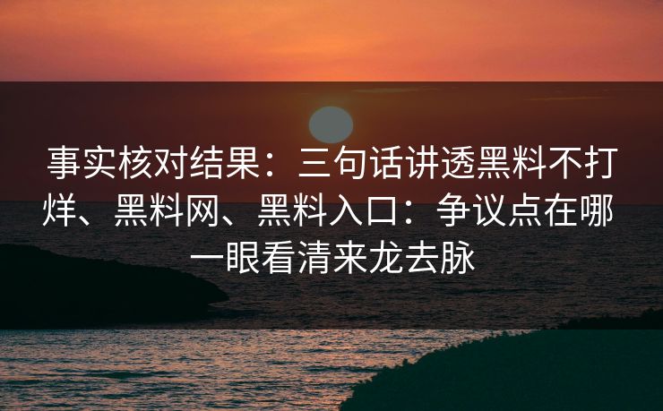 事实核对结果：三句话讲透黑料不打烊、黑料网、黑料入口：争议点在哪 一眼看清来龙去脉  第1张