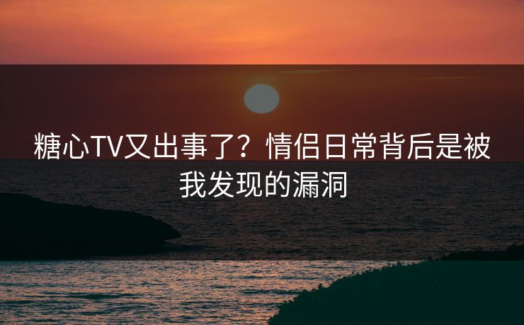 糖心TV又出事了？情侣日常背后是被我发现的漏洞  第1张