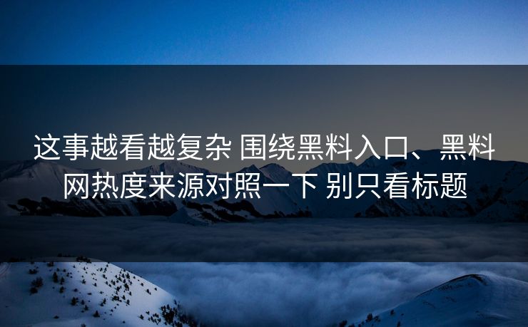 这事越看越复杂 围绕黑料入口、黑料网热度来源对照一下 别只看标题  第1张