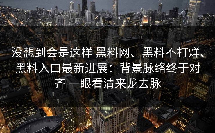 没想到会是这样 黑料网、黑料不打烊、黑料入口最新进展：背景脉络终于对齐 一眼看清来龙去脉  第1张