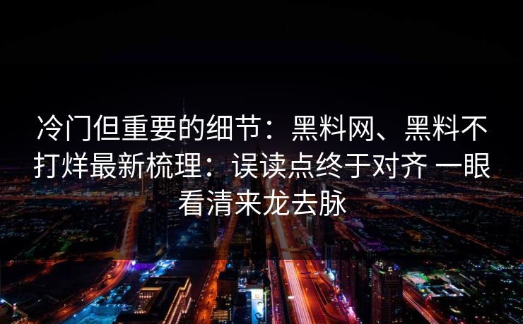 冷门但重要的细节：黑料网、黑料不打烊最新梳理：误读点终于对齐 一眼看清来龙去脉  第1张