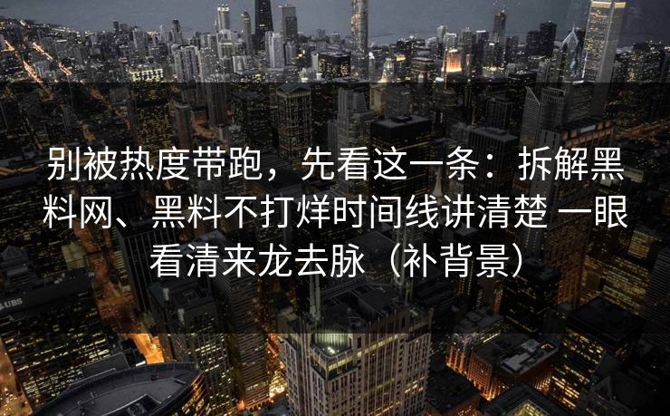 别被热度带跑，先看这一条：拆解黑料网、黑料不打烊时间线讲清楚 一眼看清来龙去脉（补背景）  第1张