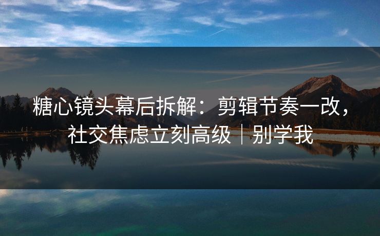 糖心镜头幕后拆解：剪辑节奏一改，社交焦虑立刻高级｜别学我  第1张