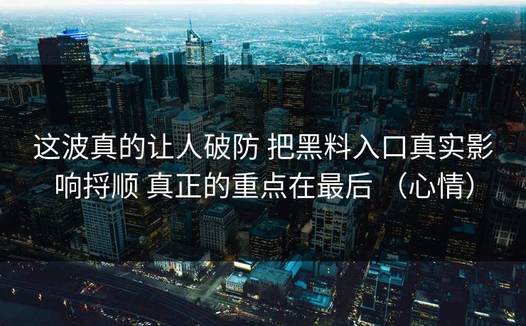 这波真的让人破防 把黑料入口真实影响捋顺 真正的重点在最后 （心情）  第1张