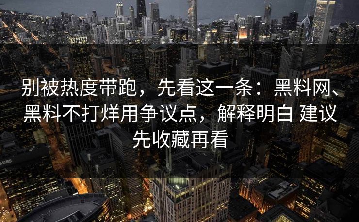 别被热度带跑，先看这一条：黑料网、黑料不打烊用争议点，解释明白 建议先收藏再看  第1张
