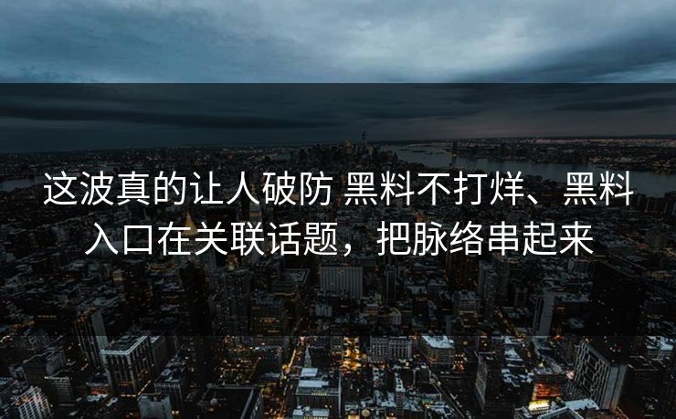 这波真的让人破防 黑料不打烊、黑料入口在关联话题，把脉络串起来  第1张