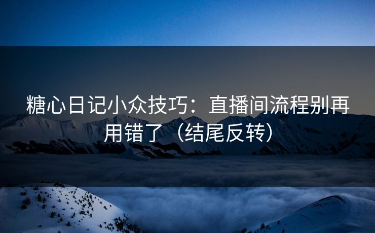 糖心日记小众技巧：直播间流程别再用错了（结尾反转）  第1张