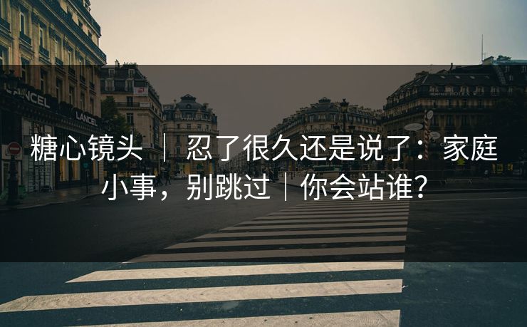 糖心镜头 ｜ 忍了很久还是说了：家庭小事，别跳过｜你会站谁？  第1张