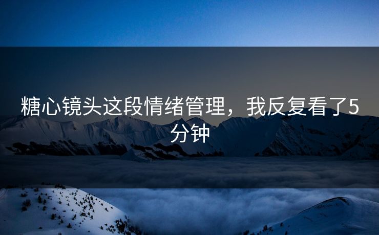 糖心镜头这段情绪管理，我反复看了5分钟  第1张