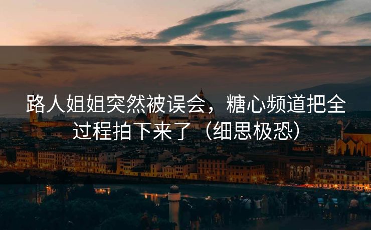 路人姐姐突然被误会，糖心频道把全过程拍下来了（细思极恐）  第1张