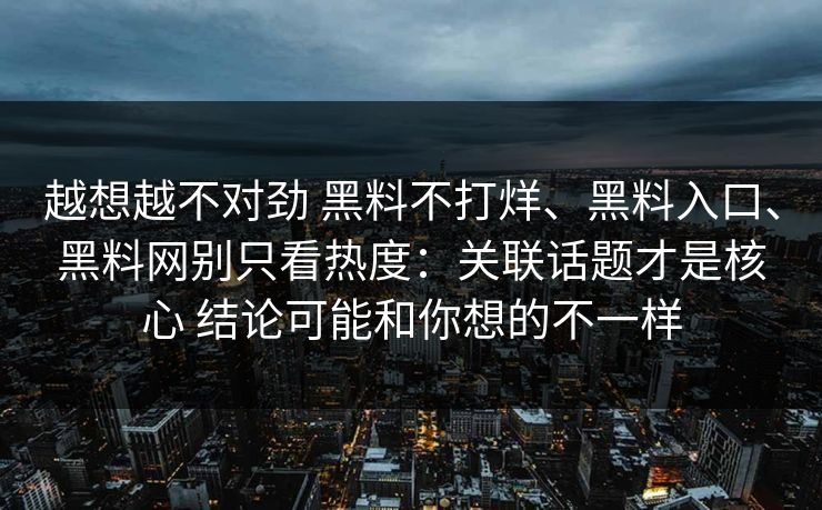 越想越不对劲 黑料不打烊、黑料入口、黑料网别只看热度：关联话题才是核心 结论可能和你想的不一样  第1张