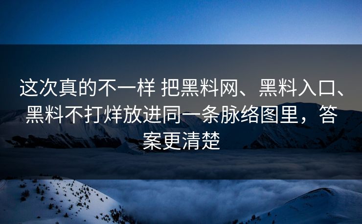 这次真的不一样 把黑料网、黑料入口、黑料不打烊放进同一条脉络图里，答案更清楚  第1张