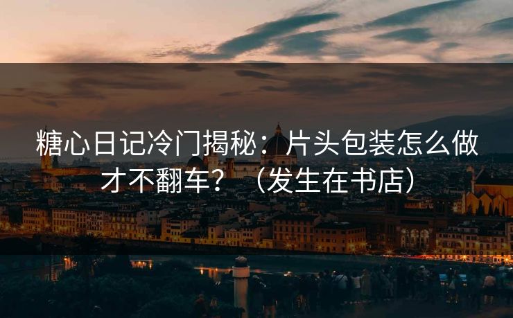 糖心日记冷门揭秘：片头包装怎么做才不翻车？（发生在书店）  第1张