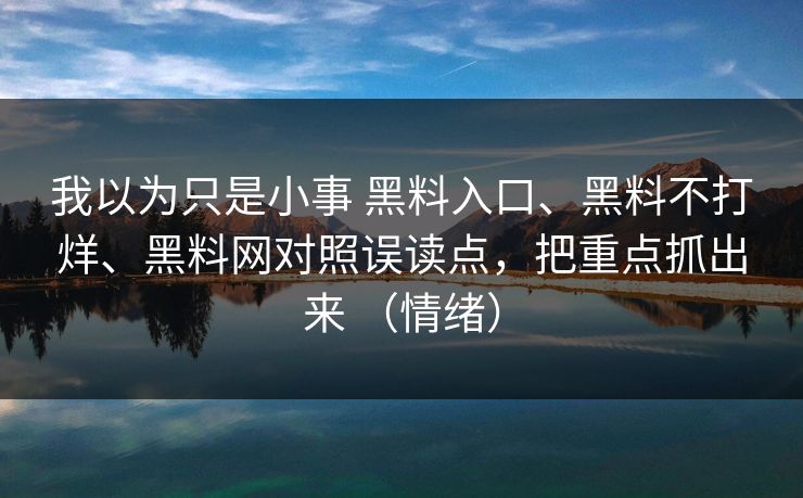 我以为只是小事 黑料入口、黑料不打烊、黑料网对照误读点，把重点抓出来 （情绪）  第1张