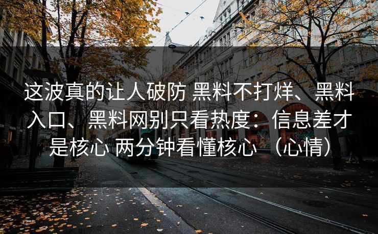 这波真的让人破防 黑料不打烊、黑料入口、黑料网别只看热度：信息差才是核心 两分钟看懂核心 （心情）  第1张