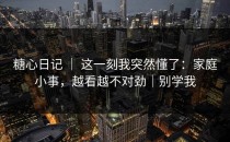糖心日记 ｜ 这一刻我突然懂了：家庭小事，越看越不对劲｜别学我