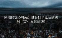 刚刚的糖心Vlog：健身打卡让我别跳过（发生在咖啡店）