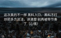 这次真的不一样 黑料入口、黑料不打烊把多方说法，讲清楚 别再被带节奏了（心情）