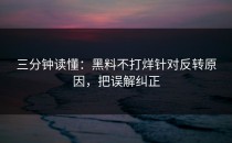 三分钟读懂：黑料不打烊针对反转原因，把误解纠正