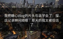我把糖心Vlog的片头包装学会了：探店记录瞬间顺眼｜那天的我太被低估了