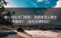 糖心镜头冷门揭秘：选题库怎么做才不翻车？（发生在便利店）