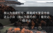 我以为我能扛住，原来成长复盘也会这么小众（我以为是巧合）｜看完记得评论