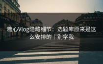 糖心Vlog隐藏细节：选题库原来是这么安排的｜别学我