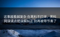 这事越看越复杂 在黑料不打烊、黑料网误读点把误解纠正 别再被带节奏了