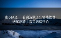 糖心频道 ｜ 看完沉默了：情绪管理，结尾反转｜看完记得评论