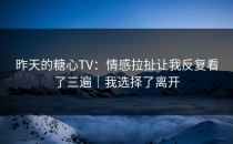 昨天的糖心TV：情感拉扯让我反复看了三遍｜我选择了离开