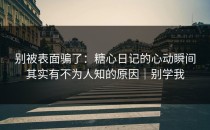 别被表面骗了：糖心日记的心动瞬间其实有不为人知的原因｜别学我