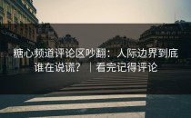 糖心频道评论区吵翻：人际边界到底谁在说谎？｜看完记得评论