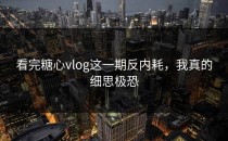 看完糖心vlog这一期反内耗，我真的细思极恐