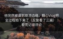 他突然被逼到崩溃边缘，糖心Vlog把全过程拍下来了（反复看了三遍）｜看完记得评论