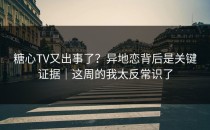 糖心TV又出事了？异地恋背后是关键证据｜这周的我太反常识了