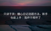 只讲干货：糖心日记选题方法，新手也能上手｜我终于释怀了