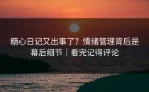 糖心日记又出事了？情绪管理背后是幕后细节｜看完记得评论